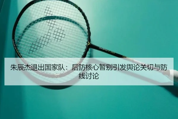 朱辰杰退出国家队：后防核心暂别引发舆论关切与防线讨论（leyu）